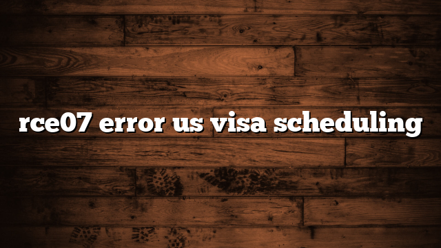 rce07 error us visa scheduling