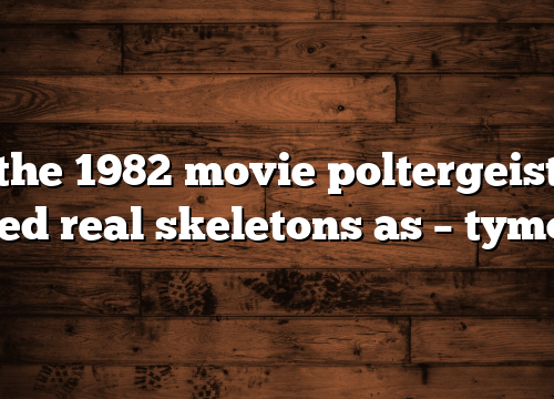 the 1982 movie poltergeist used real skeletons as – tymoff