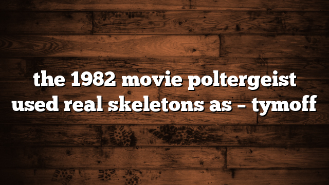 the 1982 movie poltergeist used real skeletons as – tymoff