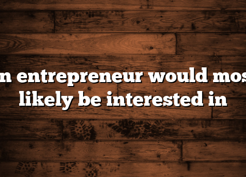 an entrepreneur would most likely be interested in