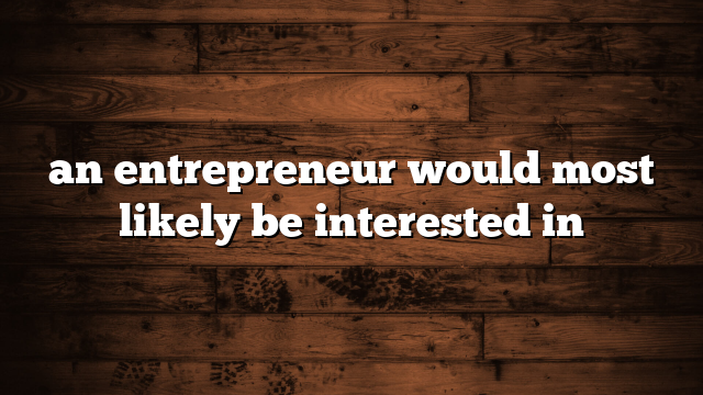 an entrepreneur would most likely be interested in