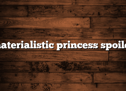 materialistic princess spoiler